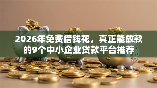 2026年免费借钱花，真正能放款的9个中小企业贷款平台推荐