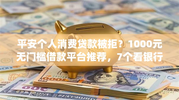 平安个人消费贷款被拒？1000元无门槛借款平台推荐，7个看银行流水的网贷app盘点