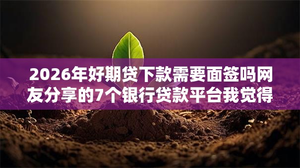 2026年好期贷下款需要面签吗网友分享的7个银行贷款平台我觉得不错! 2026年好期贷下款需要面签吗网友分享的7个银行贷款平台我觉得不错!