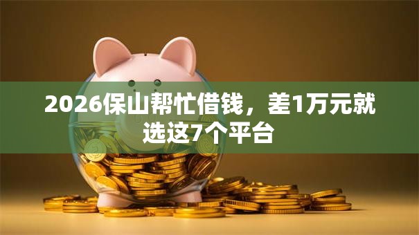 2026保山帮忙借钱,差1万元就选这7个平台 2026保山帮忙借钱,差1万元就选这7个平台