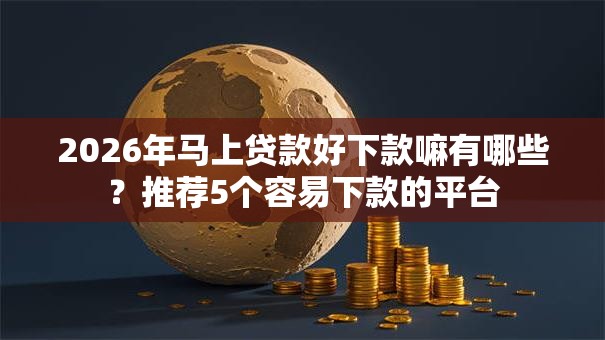 2026年马上贷款好下款嘛有哪些？推荐5个容易下款的平台