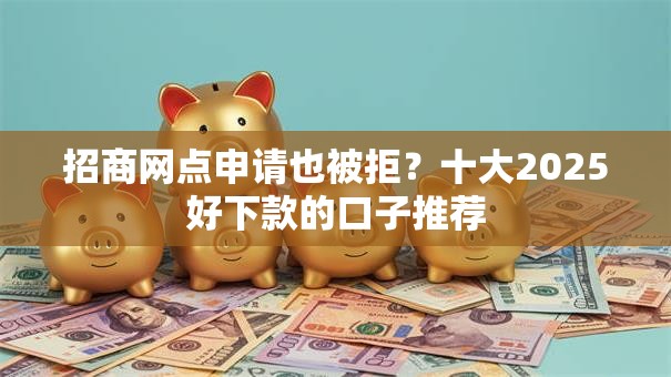 招商网点申请也被拒？十大2025好下款的口子推荐
