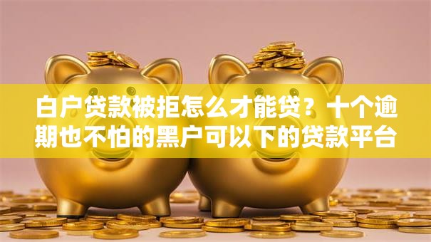 白户贷款被拒怎么才能贷？十个逾期也不怕的黑户可以下的贷款平台