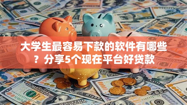 大学生最容易下款的软件有哪些?分享5个现在平台好贷款 大学生最容易下款的软件有哪些?分享5个现在平台好贷款