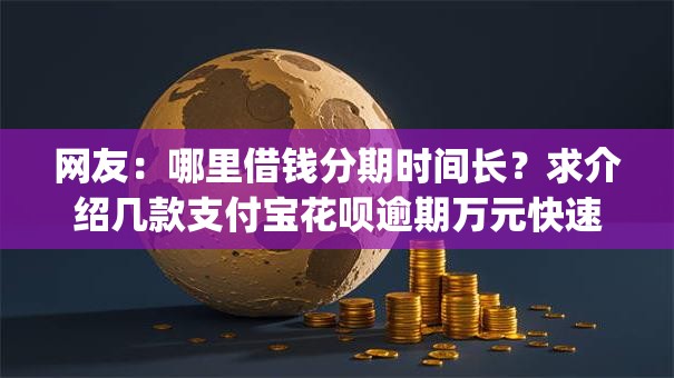 网友：哪里借钱分期时间长？求介绍几款支付宝花呗逾期万元快速贷款app