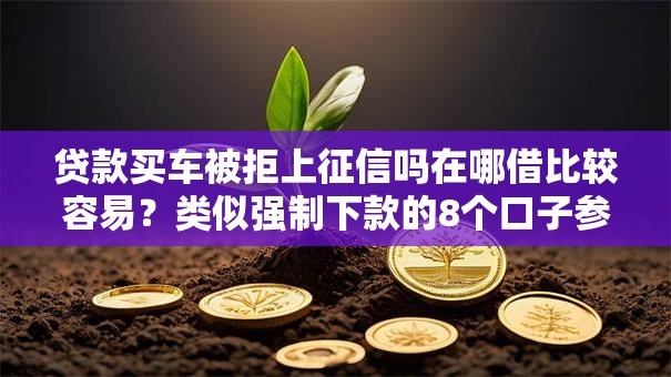 贷款买车被拒上征信吗在哪借比较容易？类似强制下款的8个口子参考