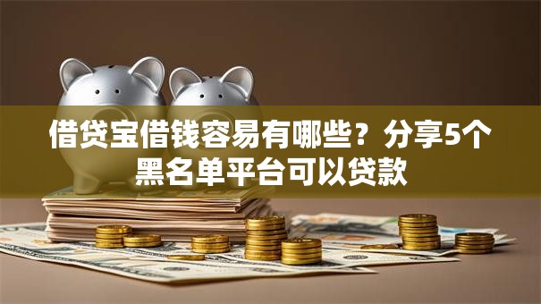 借贷宝借钱容易有哪些?分享5个黑名单平台可以贷款 借贷宝借钱容易有哪些?分享5个黑名单平台可以贷款