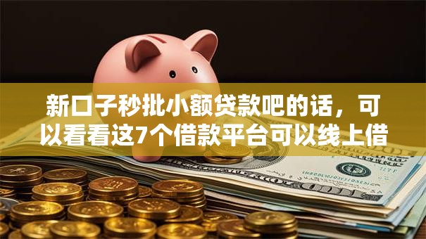 新口子秒批小额贷款吧的话，可以看看这7个借款平台可以线上借钱