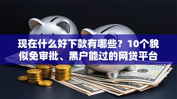 现在什么好下款有哪些?10个貌似免审批、黑户能过的网贷平台合集 现在什么好下款有哪些?10个貌似免审批、黑户能过的网贷平台合集