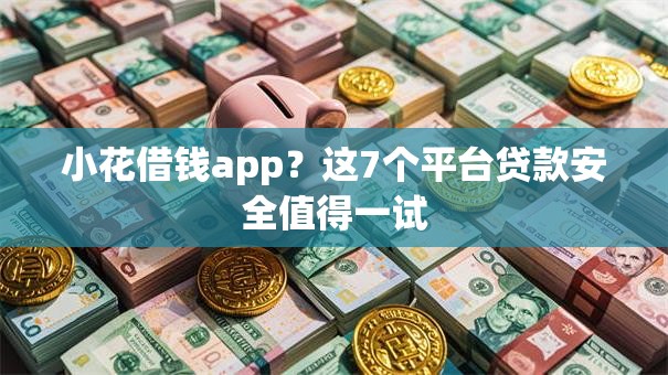 小花借钱app？这7个平台贷款安全值得一试