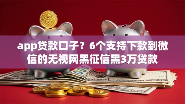 app贷款口子？6个支持下款到微信的无视网黑征信黑3万贷款