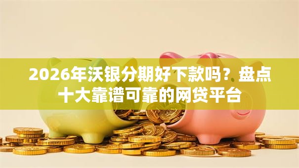 2026年沃银分期好下款吗？盘点十大靠谱可靠的网贷平台