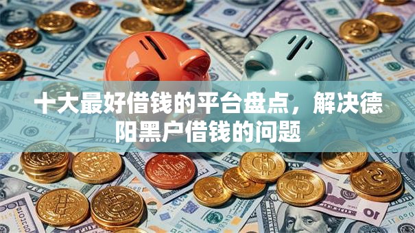 十大最好借钱的平台盘点，解决德阳黑户借钱的问题