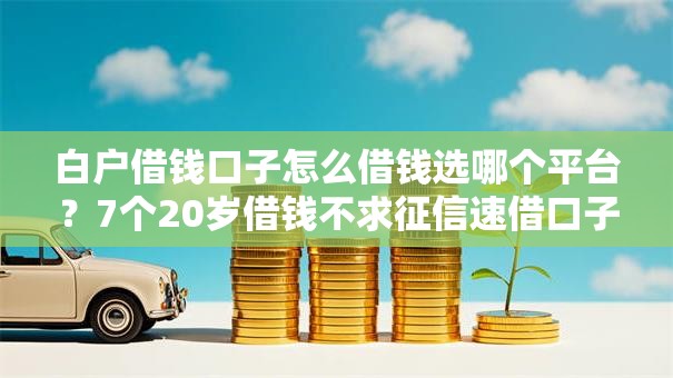 白户借钱口子怎么借钱选哪个平台?7个20岁借钱不求征信速借口子推荐 白户借钱口子怎么借钱选哪个平台?7个20岁借钱不求征信速借口子推荐