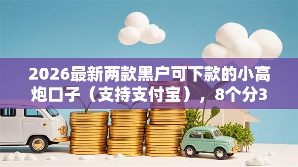 2026最新两款黑户可下款的小高炮口子(支持支付宝),8个分36期的正规贷款平台无私分享 2026最新两款黑户可下款的小高炮口子(支持支付宝),8个分36期的正规贷款平台无私分享