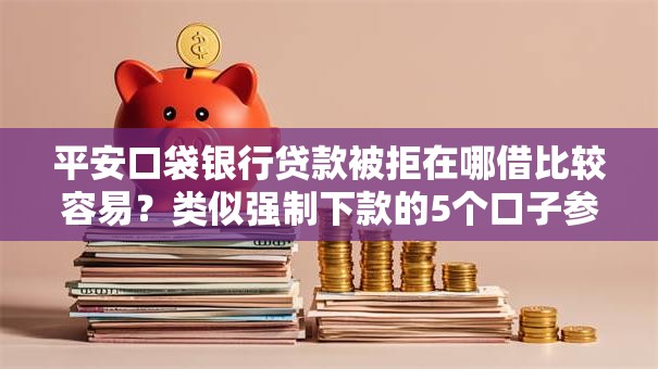 平安口袋银行贷款被拒在哪借比较容易？类似强制下款的5个口子参考