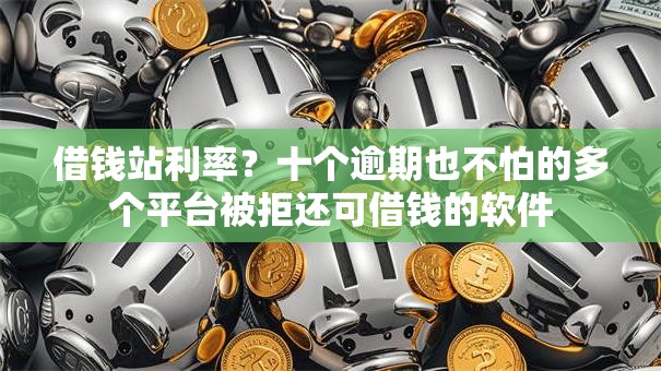 借钱站利率？十个逾期也不怕的多个平台被拒还可借钱的软件