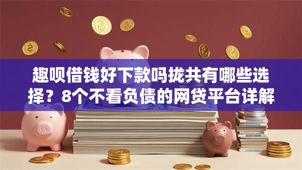 趣呗借钱好下款吗拢共有哪些选择?8个不看负债的网贷平台详解 趣呗借钱好下款吗拢共有哪些选择?8个不看负债的网贷平台详解