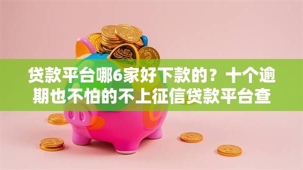 贷款平台哪6家好下款的？十个逾期也不怕的不上征信贷款平台查询