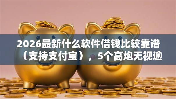 2026最新什么软件借钱比较靠谱（支持支付宝），5个高炮无视逾期能下的软件无私分享