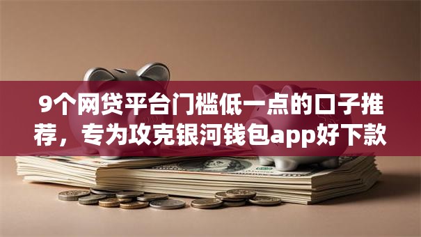 9个网贷平台门槛低一点的口子推荐,专为攻克银河钱包app好下款吗难题 9个网贷平台门槛低一点的口子推荐,专为攻克银河钱包app好下款吗难题