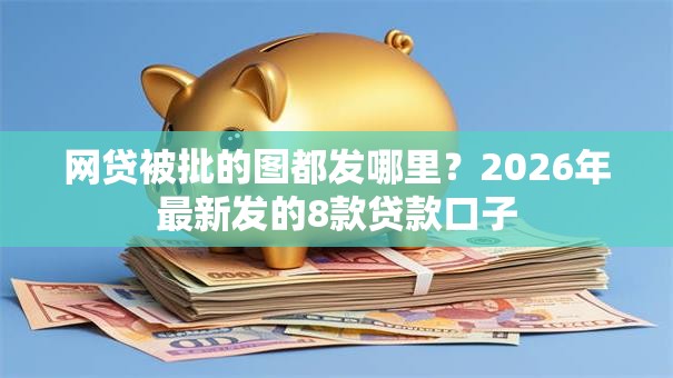 网贷被批的图都发哪里？2026年最新发的8款贷款口子