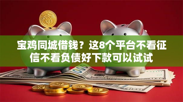 宝鸡同城借钱？这8个平台不看征信不看负债好下款可以试试