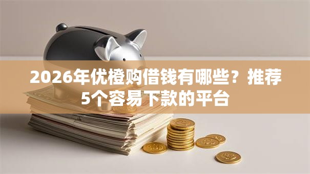 2026年优橙购借钱有哪些？推荐5个容易下款的平台