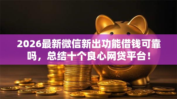 2026最新微信新出功能借钱可靠吗，总结十个良心网贷平台！