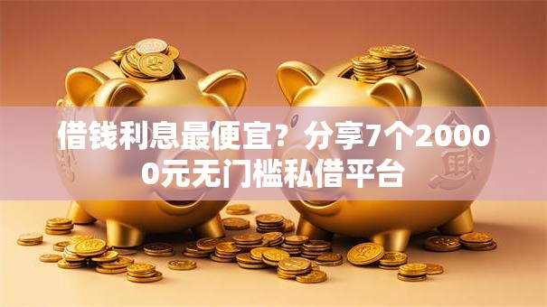 借钱利息最便宜？分享7个20000元无门槛私借平台