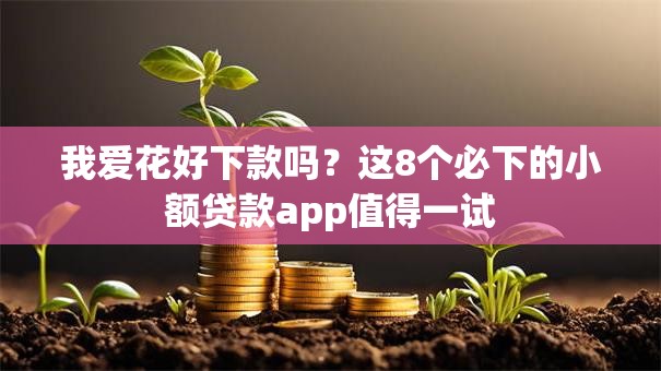 我爱花好下款吗？这8个必下的小额贷款app值得一试