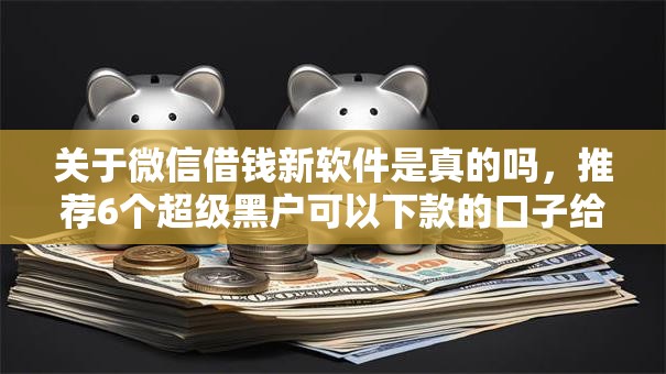 关于微信借钱新软件是真的吗，推荐6个超级黑户可以下款的口子给你