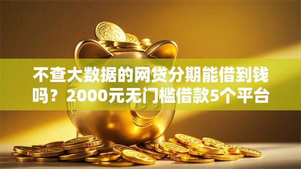 不查大数据的网贷分期能借到钱吗？2000元无门槛借款5个平台推荐