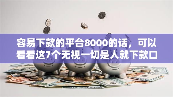 容易下款的平台8000的话,可以看看这7个无视一切是人就下款口子 容易下款的平台8000的话,可以看看这7个无视一切是人就下款口子