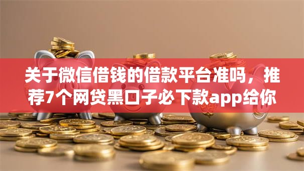 关于微信借钱的借款平台准吗，推荐7个网贷黑口子必下款app给你