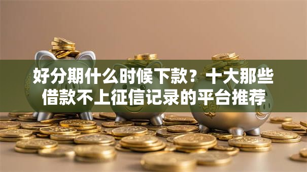 好分期什么时候下款?十大那些借款不上征信记录的平台推荐 好分期什么时候下款?十大那些借款不上征信记录的平台推荐