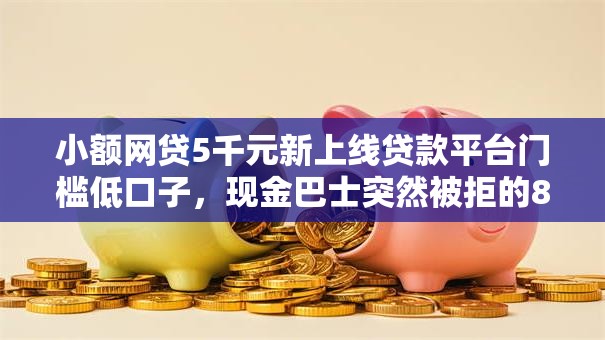 小额网贷5千元新上线贷款平台门槛低口子，现金巴士突然被拒的8个平台介绍