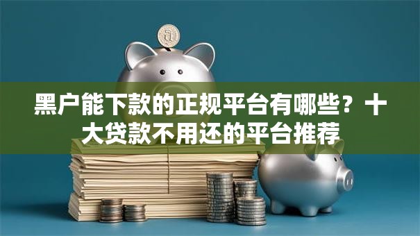 黑户能下款的正规平台有哪些?十大贷款不用还的平台推荐 黑户能下款的正规平台有哪些?十大贷款不用还的平台推荐