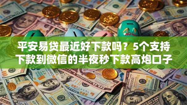 平安易贷最近好下款吗？5个支持下款到微信的半夜秒下款高炮口子
