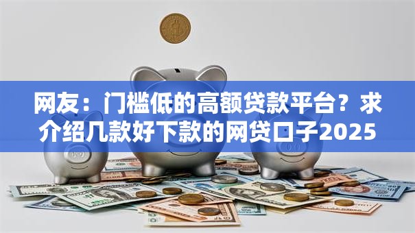 网友:门槛低的高额贷款平台?求介绍几款好下款的网贷口子2025 网友:门槛低的高额贷款平台?求介绍几款好下款的网贷口子2025