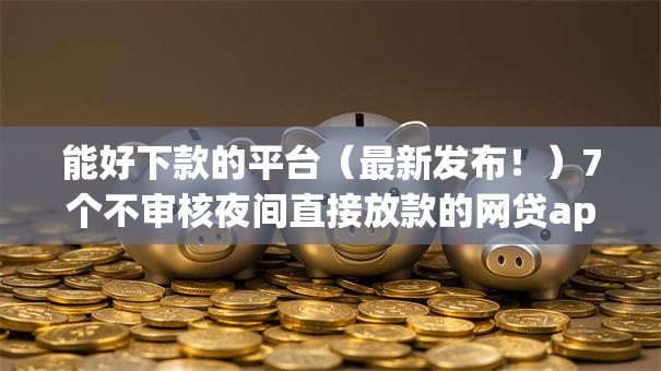 能好下款的平台（最新发布！）7个不审核夜间直接放款的网贷app