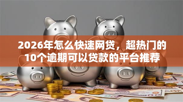 2026年怎么快速网贷，超热门的10个逾期可以贷款的平台推荐