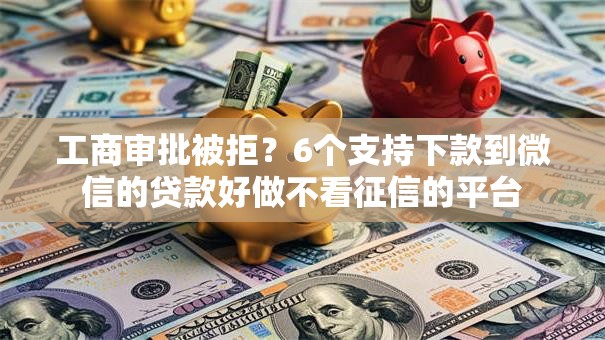 工商审批被拒？6个支持下款到微信的贷款好做不看征信的平台