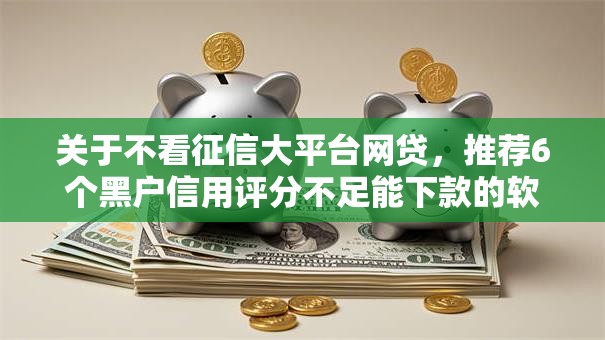 关于不看征信大平台网贷,推荐6个黑户信用评分不足能下款的软件给你 关于不看征信大平台网贷,推荐6个黑户信用评分不足能下款的软件给你