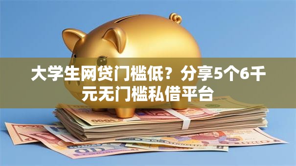大学生网贷门槛低？分享5个6千元无门槛私借平台