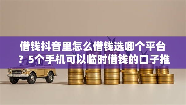 借钱抖音里怎么借钱选哪个平台？5个手机可以临时借钱的口子推荐
