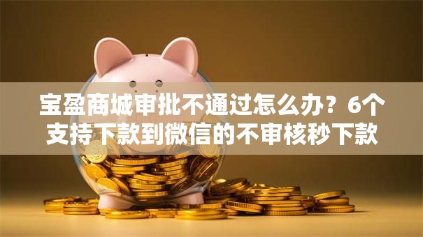 宝盈商城审批不通过怎么办？6个支持下款到微信的不审核秒下款的高炮口子