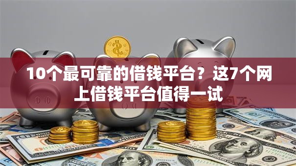 10个最可靠的借钱平台？这7个网上借钱平台值得一试