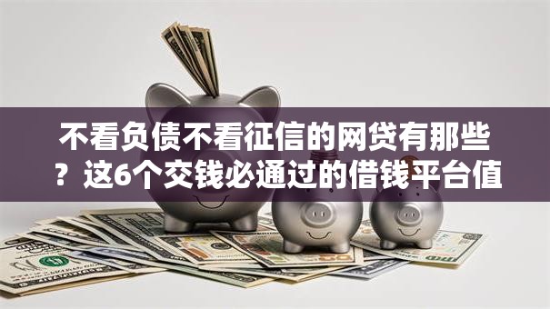 不看负债不看征信的网贷有那些？这6个交钱必通过的借钱平台值得一试
