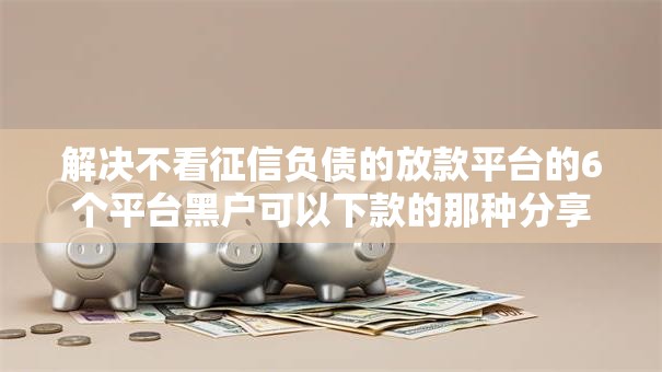 解决不看征信负债的放款平台的6个平台黑户可以下款的那种分享 解决不看征信负债的放款平台的6个平台黑户可以下款的那种分享